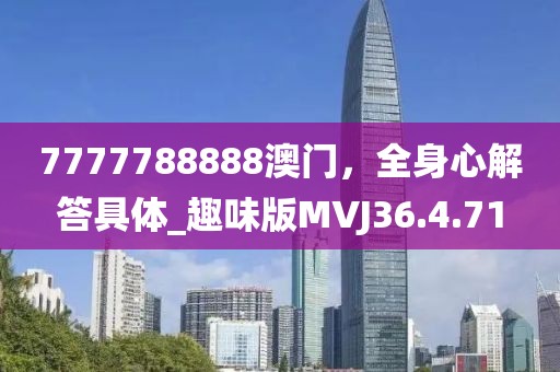 7777788888澳门，全身心解答具体_趣味版MVJ36.4.71