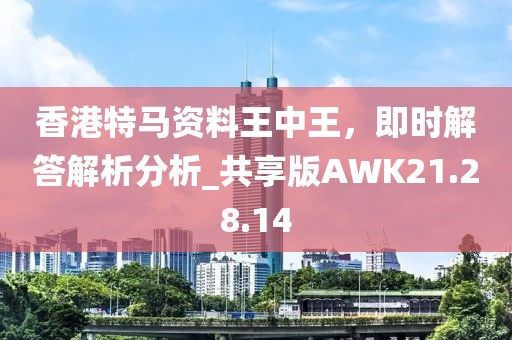 香港特马资料王中王，即时解答解析分析_共享版AWK21.28.14