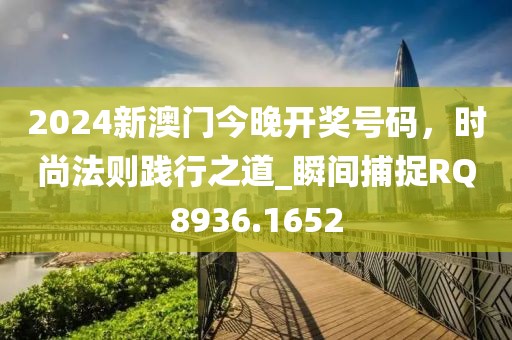 2024新澳门今晚开奖号码，时尚法则践行之道_瞬间捕捉RQ8936.1652