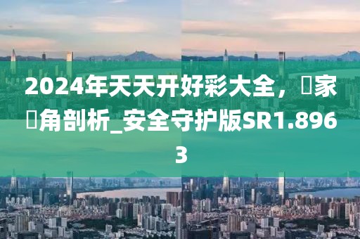 2024年天天开好彩大全，專家視角剖析_安全守护版SR1.8963