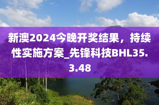 新澳2024今晚开奖结果，持续性实施方案_先锋科技BHL35.3.48