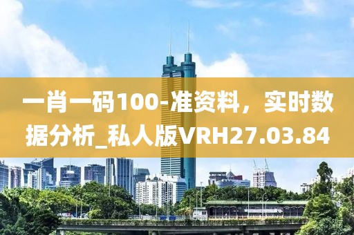 一肖一码100-准资料，实时数据分析_私人版VRH27.03.84