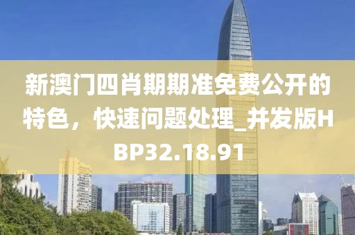 新澳门四肖期期准免费公开的特色，快速问题处理_并发版HBP32.18.91