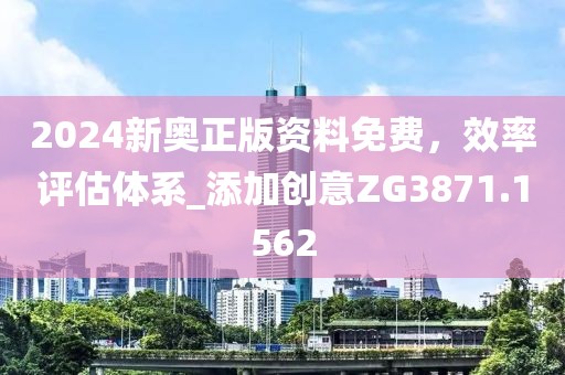 2024新奥正版资料免费，效率评估体系_添加创意ZG3871.1562