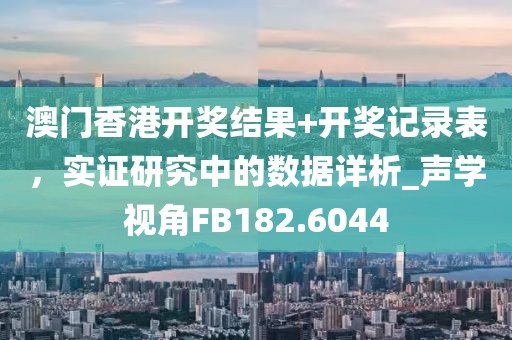 澳门香港开奖结果+开奖记录表，实证研究中的数据详析_声学视角FB182.6044