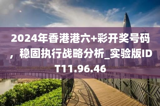 2024年香港港六+彩开奖号码，稳固执行战略分析_实验版IDT11.96.46
