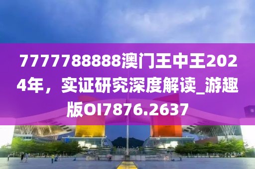 7777788888澳门王中王2024年，实证研究深度解读_游趣版OI7876.2637