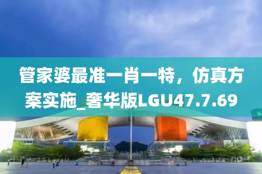 管家婆最准一肖一特，仿真方案实施_奢华版LGU47.7.69