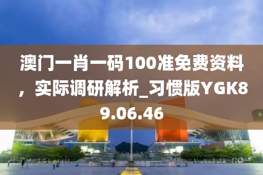 澳门一肖一码100准免费资料，实际调研解析_习惯版YGK89.06.46