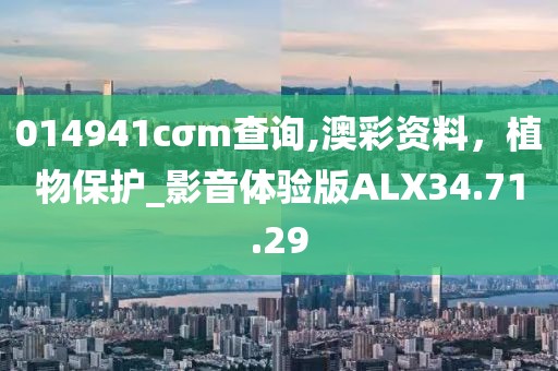 014941cσm查询,澳彩资料，植物保护_影音体验版ALX34.71.29