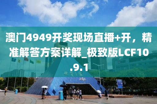 澳门4949开奖现场直播+开，精准解答方案详解_极致版LCF10.9.1