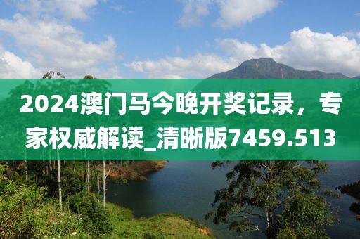 2024澳门马今晚开奖记录，专家权威解读_清晰版7459.513