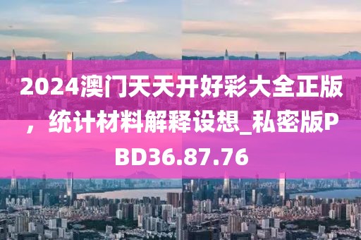 2024澳门天天开好彩大全正版，统计材料解释设想_私密版PBD36.87.76