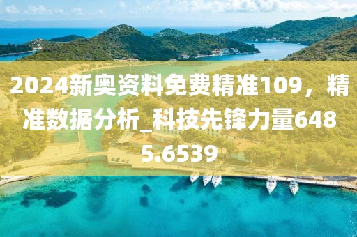 2024新奥资料免费精准109，精准数据分析_科技先锋力量6485.6539