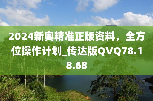 2024新奥精准正版资料，全方位操作计划_传达版QVQ78.18.68