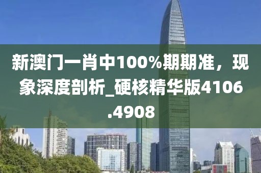 新澳门一肖中100%期期准，现象深度剖析_硬核精华版4106.4908