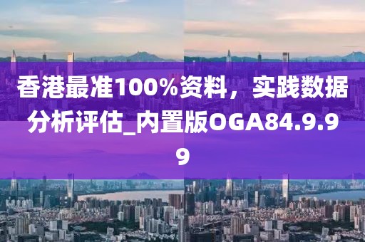 香港最准100%资料，实践数据分析评估_内置版OGA84.9.99
