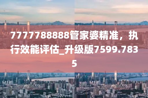 7777788888管家婆精准，执行效能评估_升级版7599.7835