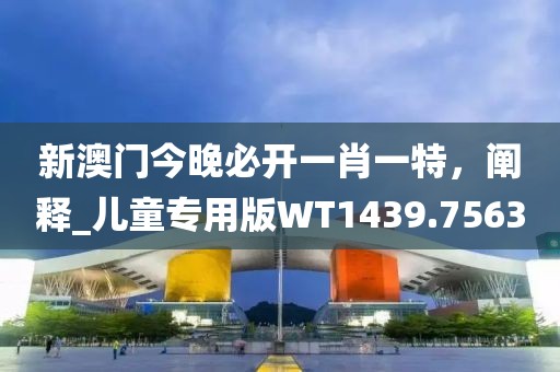 新澳门今晚必开一肖一特，阐释_儿童专用版WT1439.7563