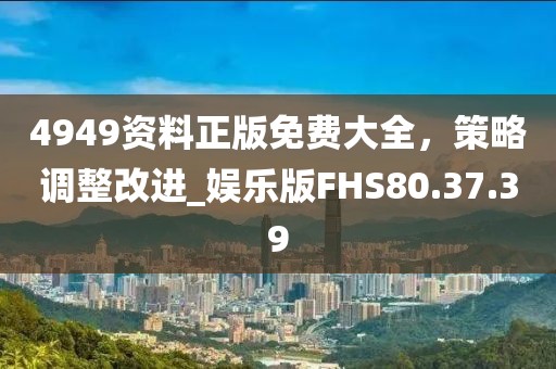 4949资料正版免费大全，策略调整改进_娱乐版FHS80.37.39