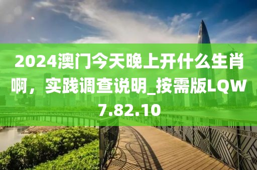2024澳门今天晚上开什么生肖啊，实践调查说明_按需版LQW7.82.10