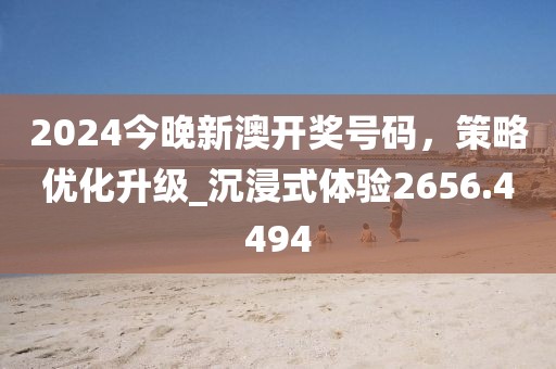 2024今晚新澳开奖号码，策略优化升级_沉浸式体验2656.4494