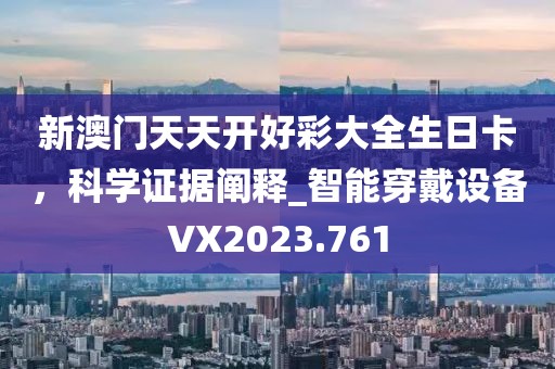 新澳门天天开好彩大全生日卡，科学证据阐释_智能穿戴设备VX2023.761