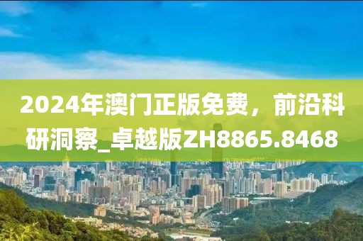 2024年澳门正版免费，前沿科研洞察_卓越版ZH8865.8468