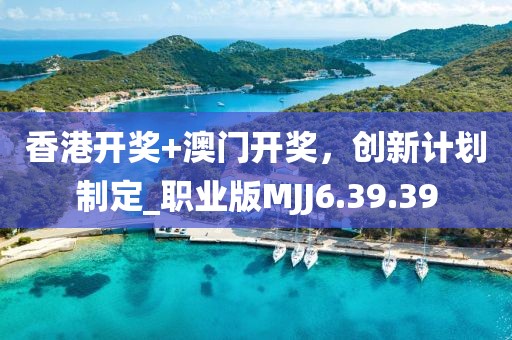 香港开奖+澳门开奖，创新计划制定_职业版MJJ6.39.39