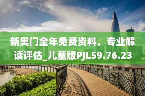 新奥门全年免费资料，专业解读评估_儿童版PJL59.76.23