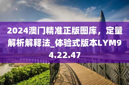 2024澳门精准正版图库，定量解析解释法_体验式版本LYM94.22.47