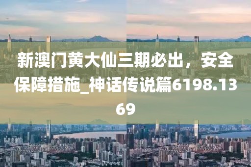 新澳门黄大仙三期必出，安全保障措施_神话传说篇6198.1369
