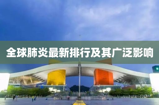 全球肺炎最新排行及其广泛影响