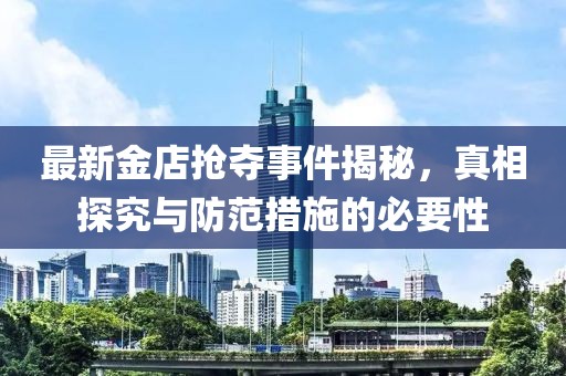 最新金店抢夺事件揭秘，真相探究与防范措施的必要性