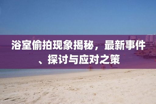 浴室偷拍现象揭秘，最新事件、探讨与应对之策