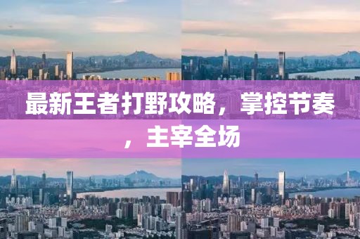 最新王者打野攻略，掌控节奏，主宰全场