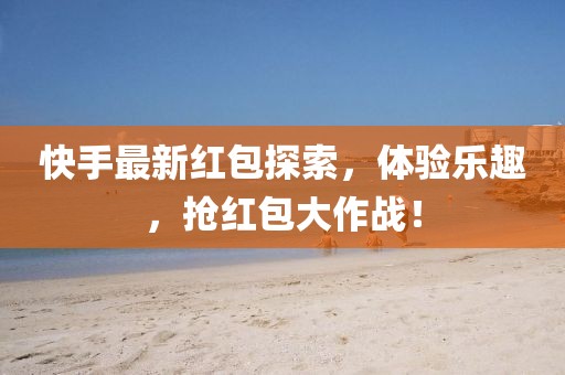 快手最新红包探索，体验乐趣，抢红包大作战！