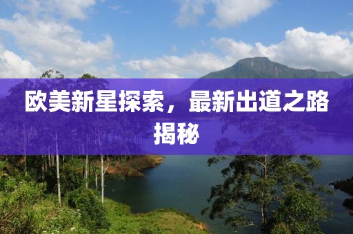 欧美新星探索，最新出道之路揭秘