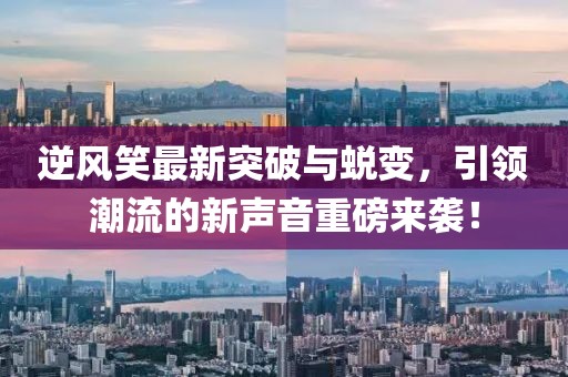 逆风笑最新突破与蜕变，引领潮流的新声音重磅来袭！