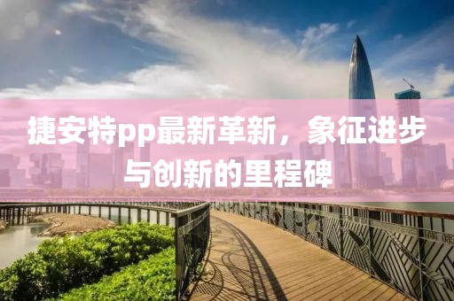 捷安特pp最新革新，象征进步与创新的里程碑