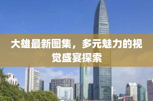 大雄最新图集，多元魅力的视觉盛宴探索