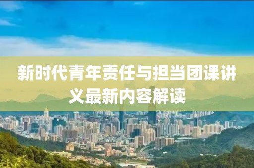 新时代青年责任与担当团课讲义最新内容解读