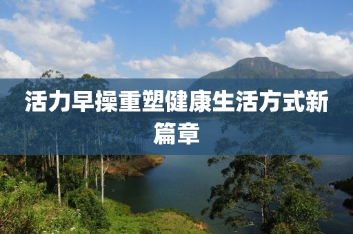 活力早操重塑健康生活方式新篇章