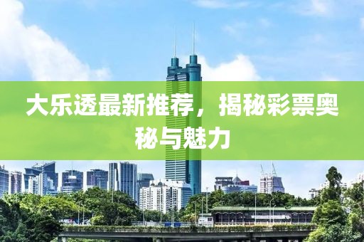 大乐透最新推荐，揭秘彩票奥秘与魅力