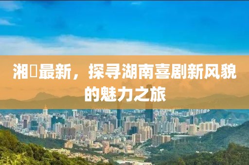 湘囧最新，探寻湖南喜剧新风貌的魅力之旅