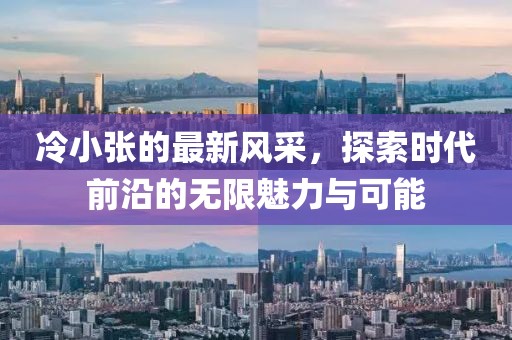 冷小张的最新风采，探索时代前沿的无限魅力与可能