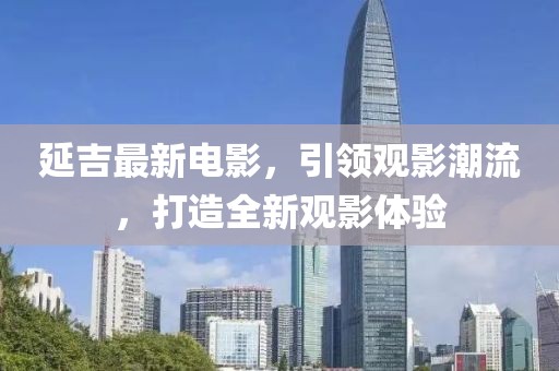延吉最新电影，引领观影潮流，打造全新观影体验
