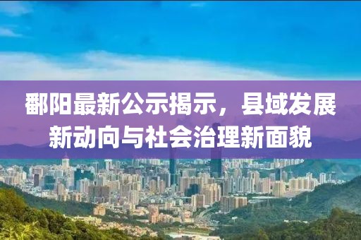 鄱阳最新公示揭示，县域发展新动向与社会治理新面貌