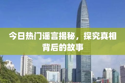 今日热门谣言揭秘，探究真相背后的故事