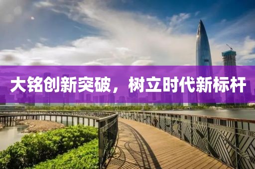 大铭创新突破，树立时代新标杆